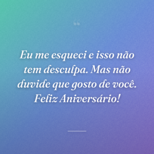 Eu me esqueci e isso não tem desculpa. Mas não duvide que gosto de você. Feliz Aniversário!