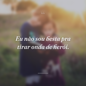 Eu não sou besta pra tirar onda de herói.
