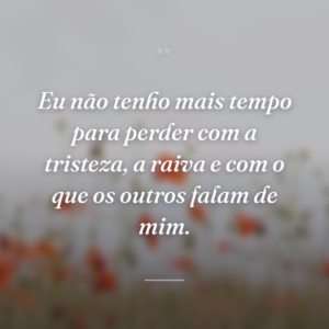 Eu não tenho mais tempo para perder com a tristeza, a raiva e com o que os outros falam de mim.