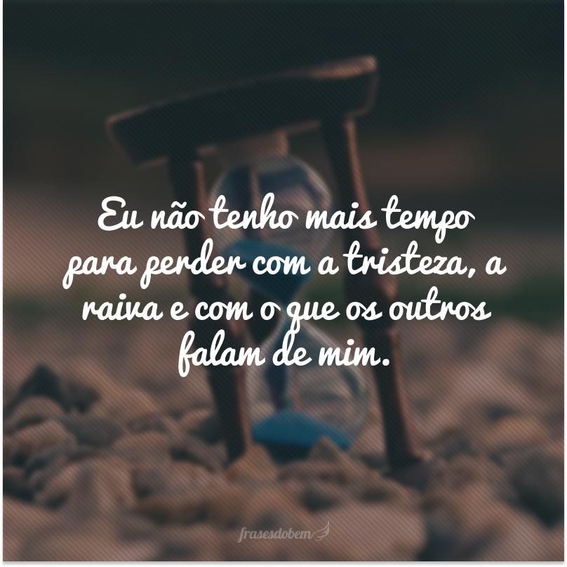 Eu não tenho mais tempo para perder com a tristeza, a raiva e com o que os outros falam de mim. 