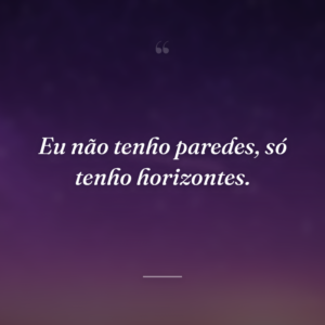 Eu não tenho paredes, só tenho horizontes.