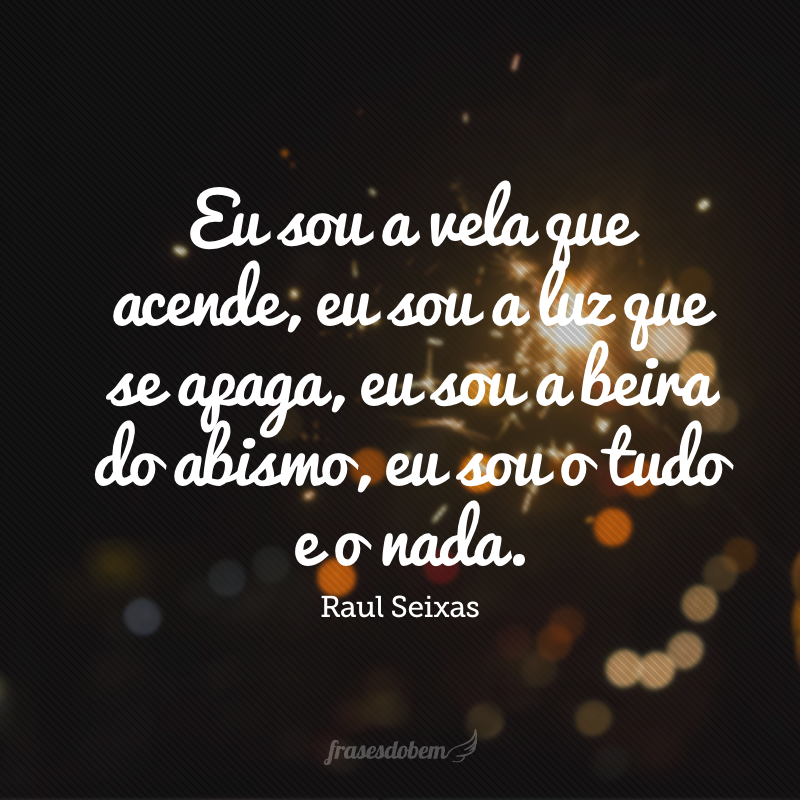 Eu sou a vela que acende, eu sou a luz que se apaga, eu sou a beira do abismo, eu sou o tudo e o nada.