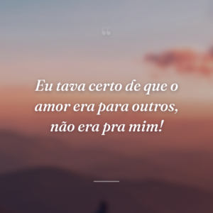Eu tava certo de que o amor era para outros, não era pra mim!