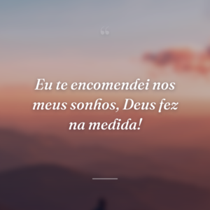 Eu te encomendei nos meus sonhos, Deus fez na medida!