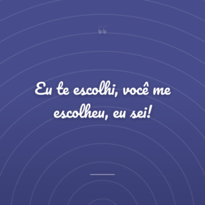 Eu te escolhi, você me escolheu, eu sei!