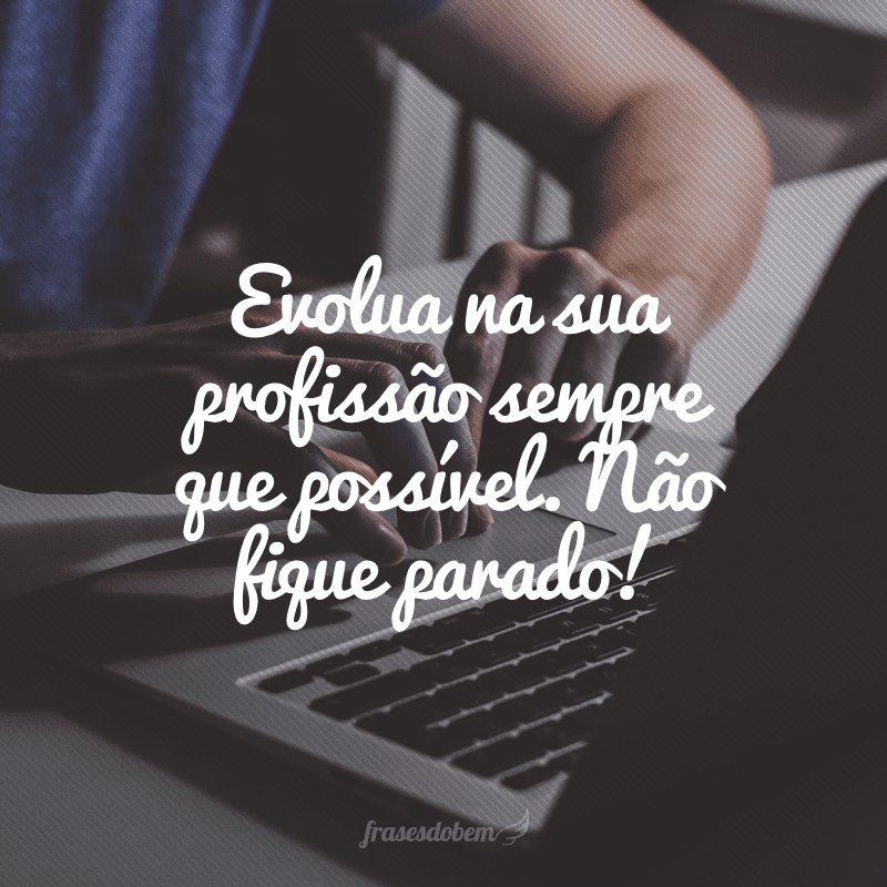 Evolua na sua profissão sempre que possível. Não fique parado!