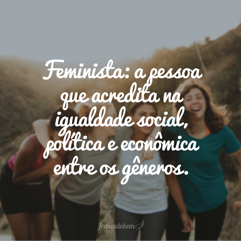 Feminista: a pessoa que acredita na igualdade social, política e econômica entre os gêneros.