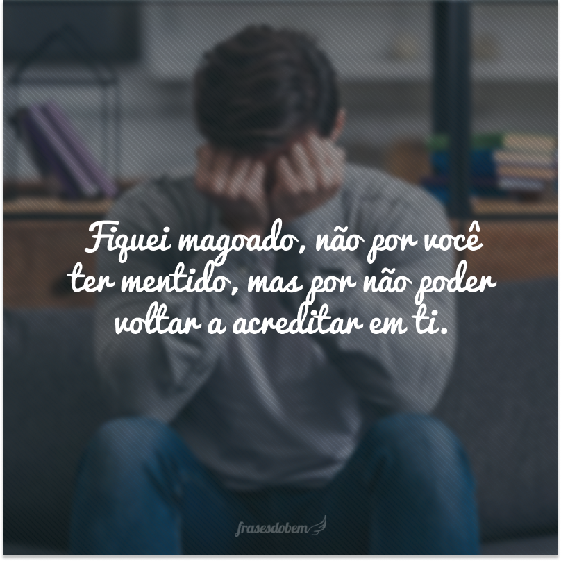 Fiquei magoado, não por você ter mentido, mas por não poder voltar a acreditar em ti.