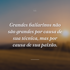 Grandes bailarinos não são grandes por causa de sua técnica, mas por causa de sua paixão.