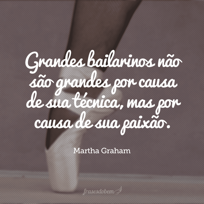 Grandes bailarinos não são grandes por causa de sua técnica, mas por causa de sua paixão.