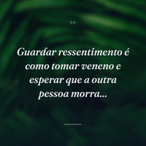 Guardar ressentimento é como tomar veneno e esperar que a outra pessoa morra...