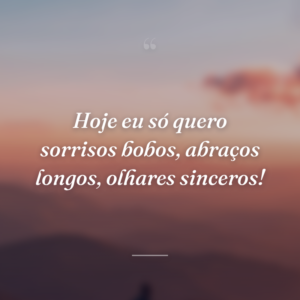Hoje eu só quero sorrisos bobos, abraços longos, olhares sinceros!