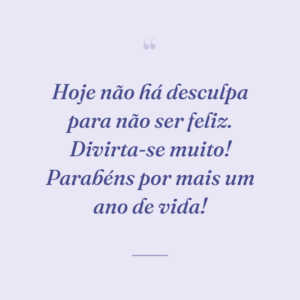 Hoje não há desculpa para não ser feliz. Divirta-se muito! Parabéns por mais um ano de vida!