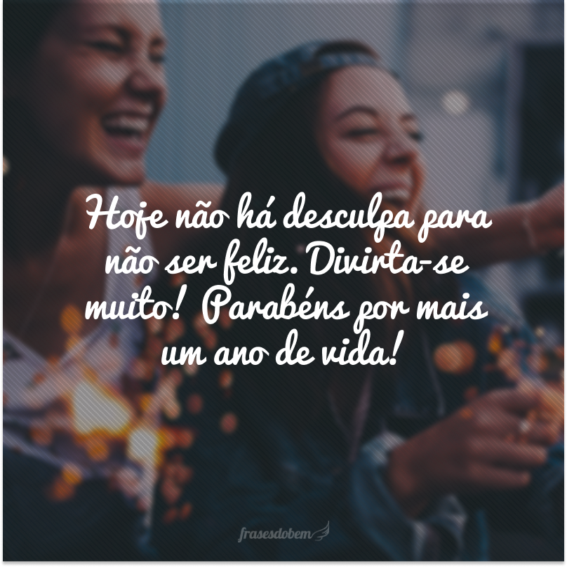 Hoje não há desculpa para não ser feliz. Divirta-se muito! Parabéns por mais um ano de vida!