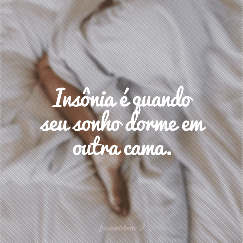 Insônia é quando seu sonho dorme em outra cama.