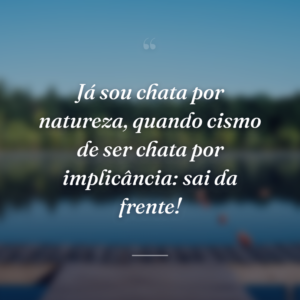 Já sou chata por natureza, quando cismo de ser chata por implicância: sai da frente!