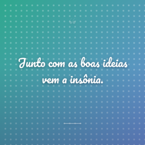 Junto com as boas ideias vem a insônia.