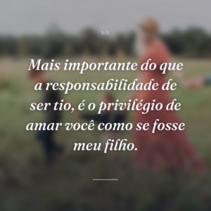 Mais importante do que a responsabilidade de ser tio, é o privilégio de amar você como se fosse meu filho.