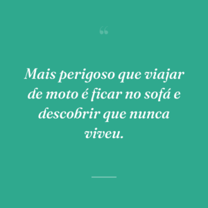 Mais perigoso que viajar de moto é ficar no sofá e descobrir que nunca viveu.