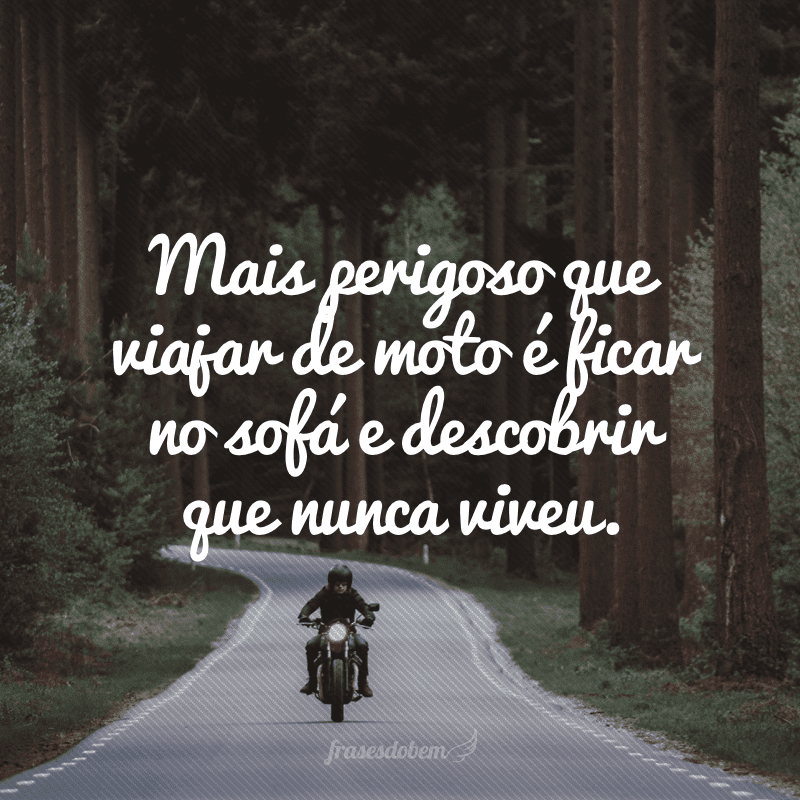 Mais perigoso que viajar de moto é ficar no sofá e descobrir que nunca viveu.