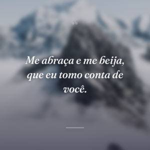 Me abraça e me beija, que eu tomo conta de você.