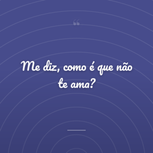 Me diz, como é que não te ama?