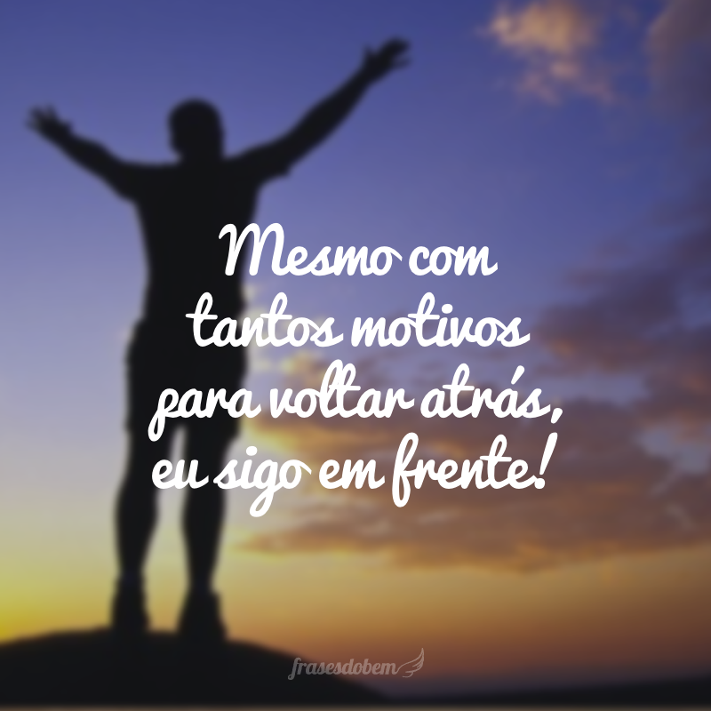 Mesmo com tantos motivos para voltar atrás, eu sigo em frente!