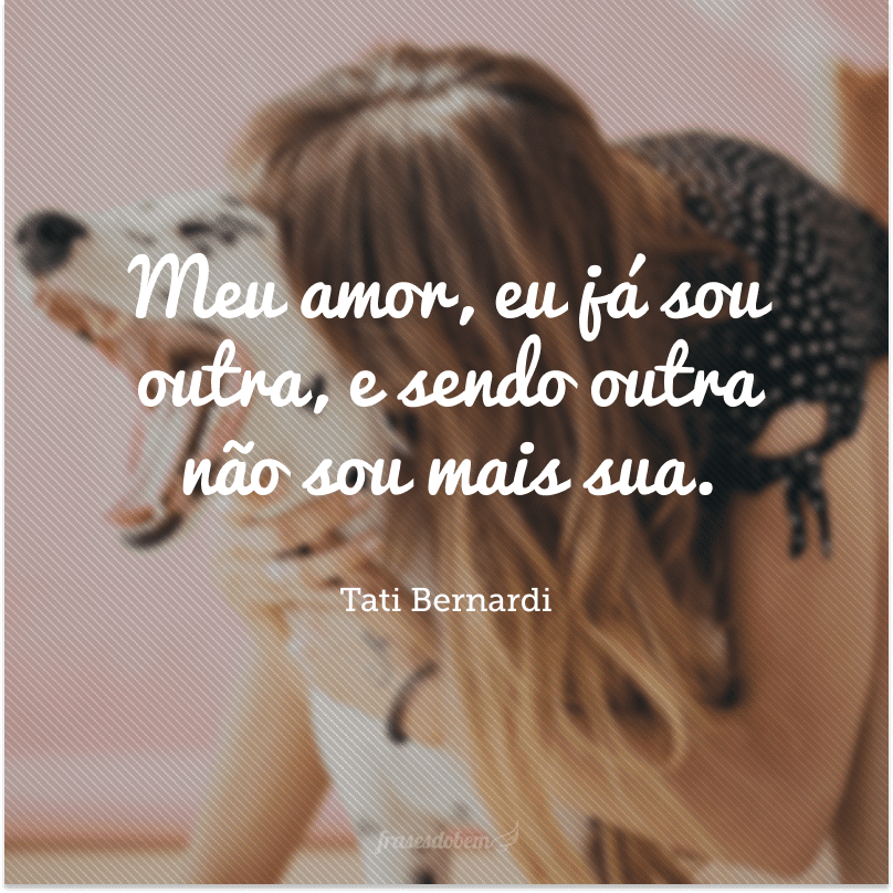 Meu amor, eu já sou outra, e sendo outra não sou mais sua.