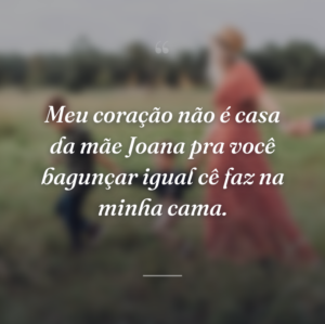 Meu coração não é casa da mãe Joana pra você bagunçar igual cê faz na minha cama.