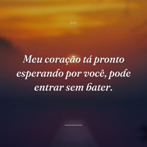 Meu coração tá pronto esperando por você, pode entrar sem bater.