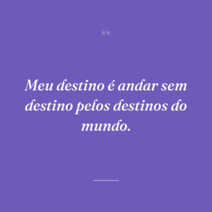 Meu destino é andar sem destino pelos destinos do mundo.