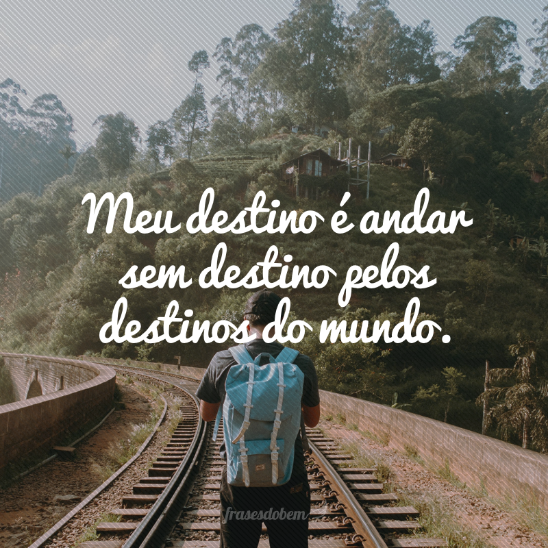 Meu destino é andar sem destino pelos destinos do mundo.