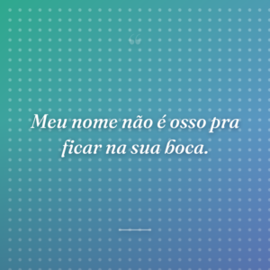 Meu nome não é osso pra ficar na sua boca.