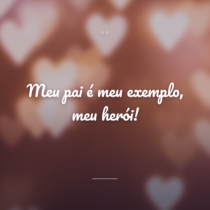 Meu pai é meu exemplo, meu herói!