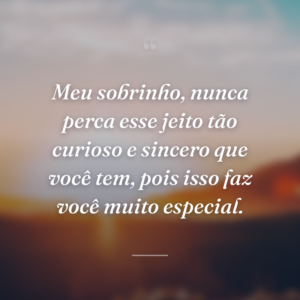 Meu sobrinho, nunca perca esse jeito tão curioso e sincero que você tem, pois isso faz você muito especial.