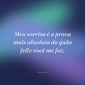 Meu sorriso é a prova mais absoluta do quão feliz você me faz.