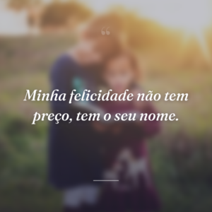 Minha felicidade não tem preço, tem o seu nome.