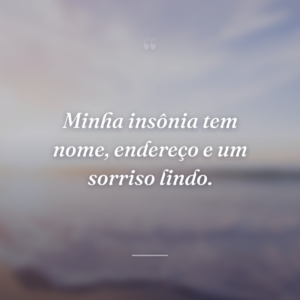 Minha insônia tem nome, endereço e um sorriso lindo.