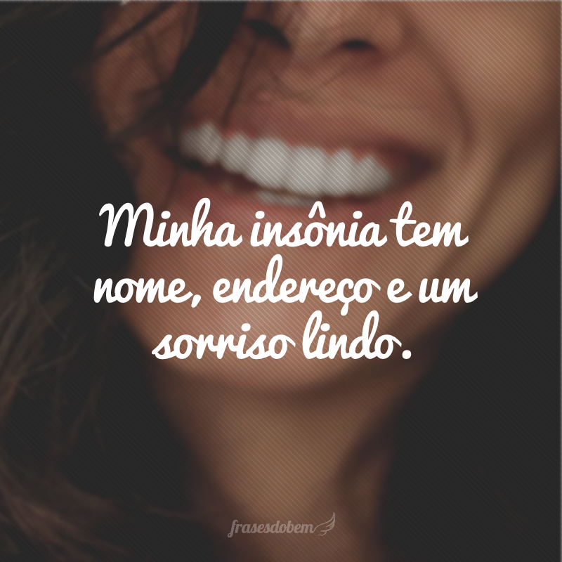 Minha insônia tem nome, endereço e um sorriso lindo.