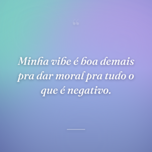 Minha vibe é boa demais pra dar moral pra tudo o que é negativo.