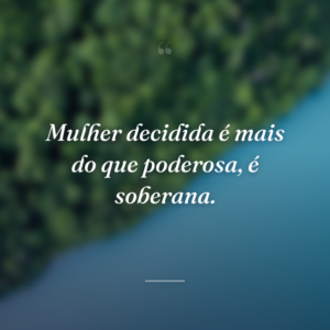 Mulher decidida é mais do que poderosa, é soberana.