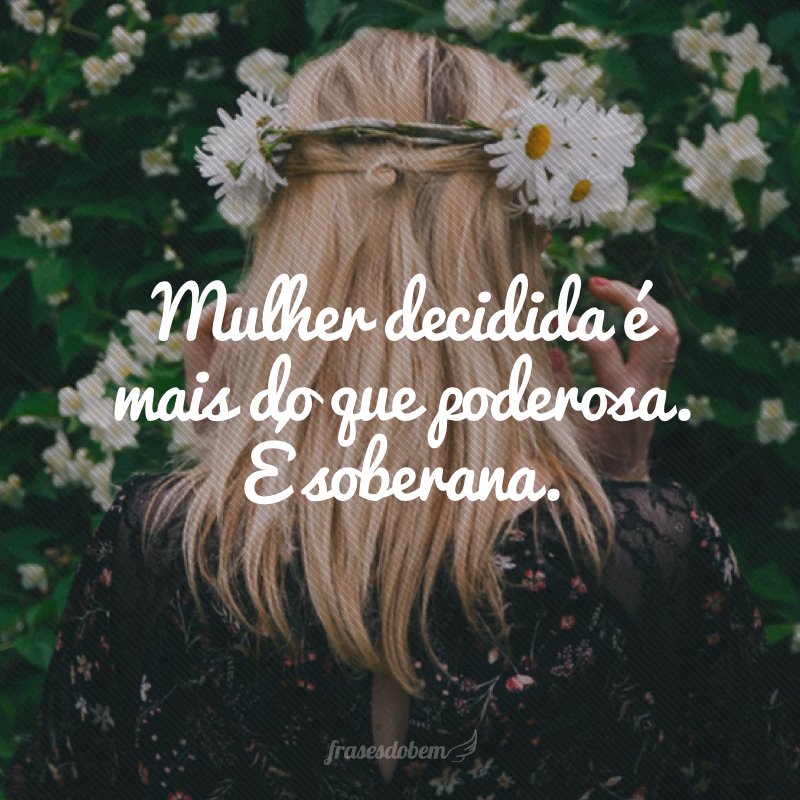 Mulher decidida é mais do que poderosa, é soberana.