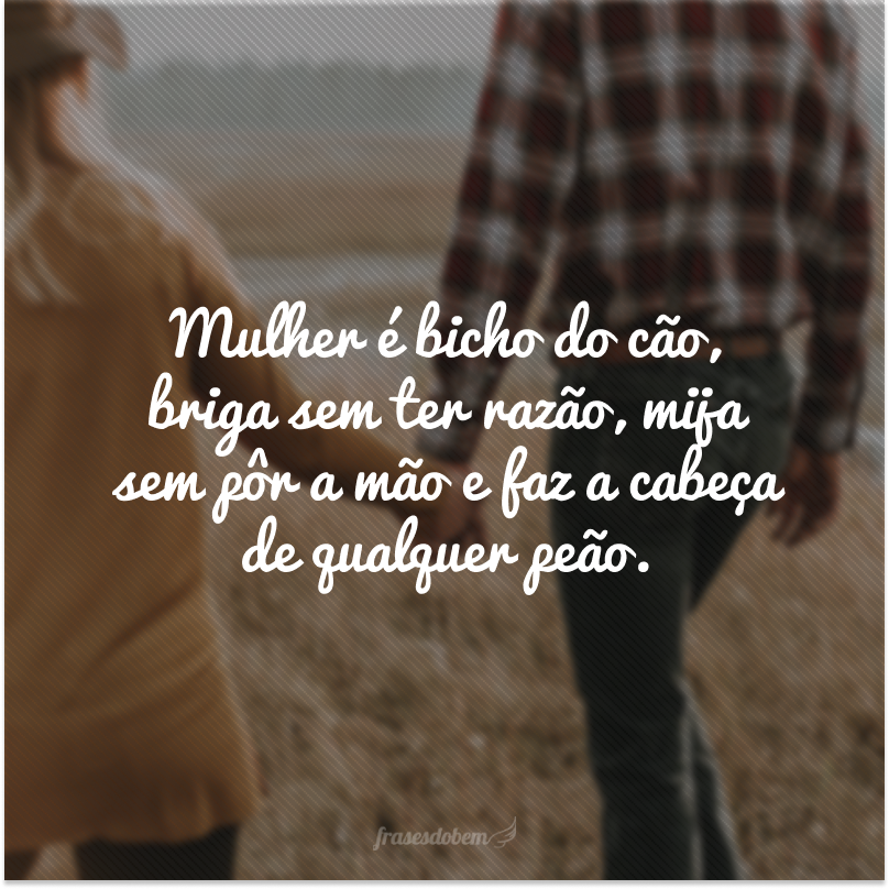 Mulher é bicho do cão, briga sem ter razão, mija sem pôr a mão e faz a cabeça de qualquer peão.