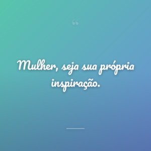 Mulher, seja sua própria inspiração.