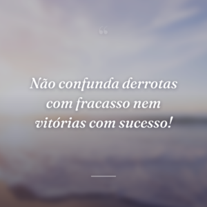 Não confunda derrotas com fracasso nem vitórias com sucesso!