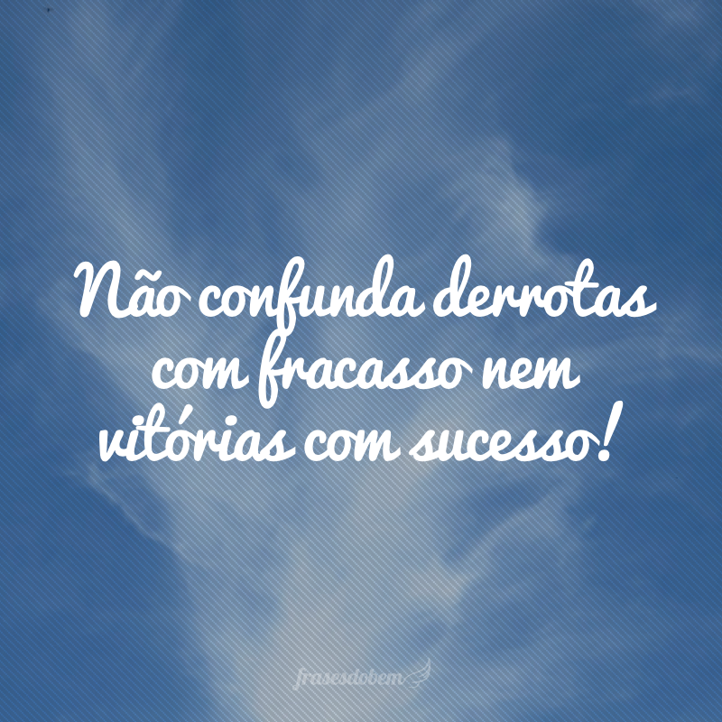 Não confunda derrotas com fracasso nem vitórias com sucesso!