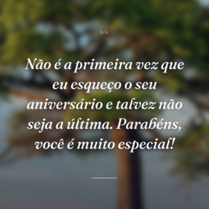 Não é a primeira vez que eu esqueço o seu aniversário e talvez não seja a última. Parabéns, você é muito especial!