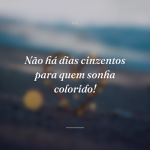 Não há dias cinzentos para quem sonha colorido!
