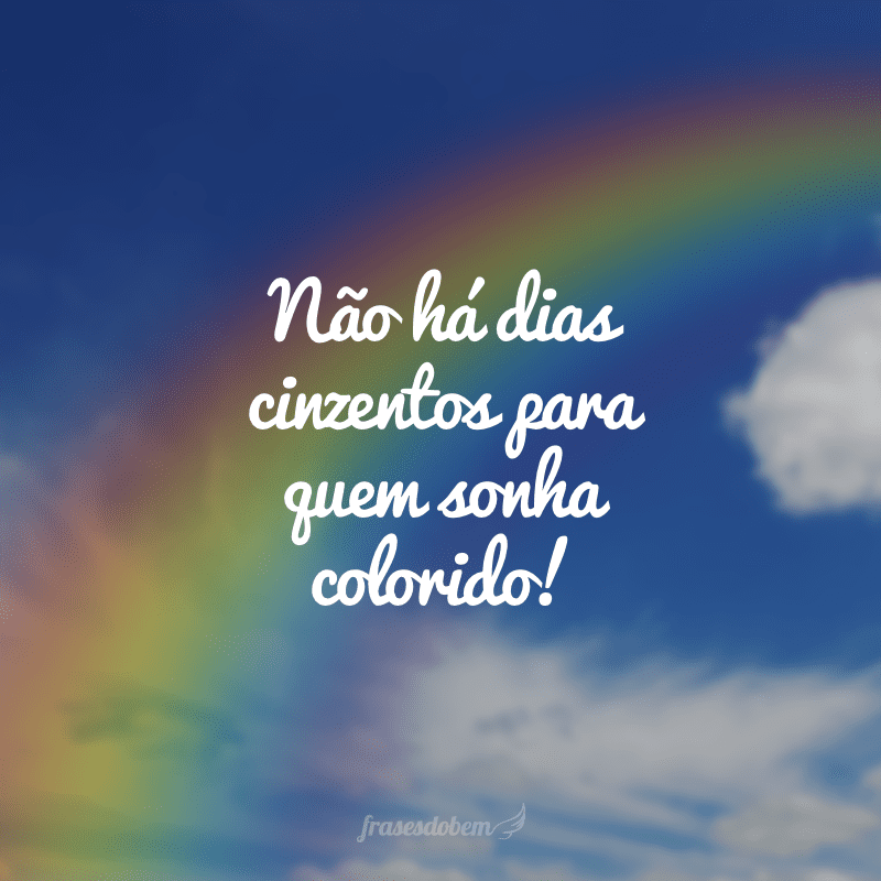 Não há dias cinzentos para quem sonha colorido!