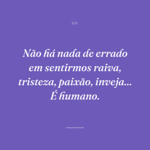 Não há nada de errado em sentirmos raiva, tristeza, paixão, inveja... É humano.